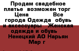 Продам свадебное платье, возможен торг › Цена ­ 20 000 - Все города Одежда, обувь и аксессуары » Женская одежда и обувь   . Ненецкий АО,Нарьян-Мар г.